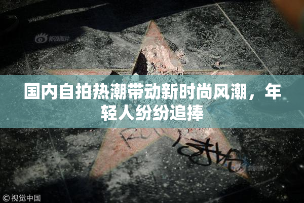 国内自拍热潮带动新时尚风潮，年轻人纷纷追捧