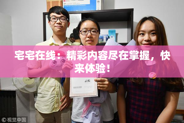 宅宅在线：精彩内容尽在掌握，快来体验！