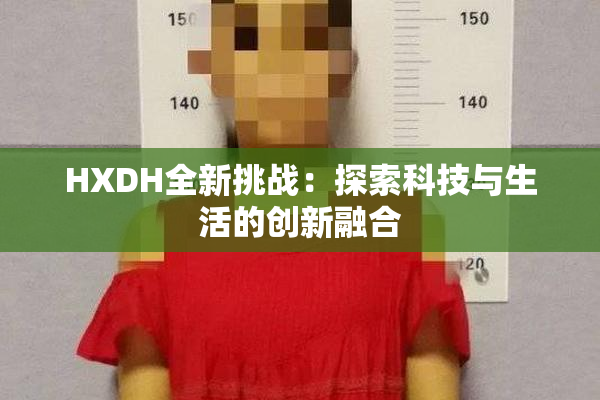 HXDH全新挑战：探索科技与生活的创新融合