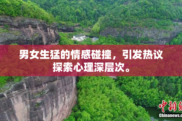 男女生猛的情感碰撞，引发热议探索心理深层次。