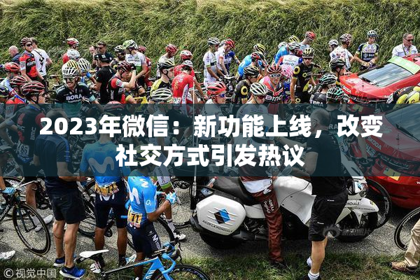 2023年微信：新功能上线，改变社交方式引发热议