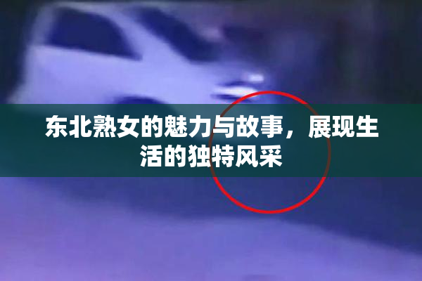 东北熟女的魅力与故事，展现生活的独特风采