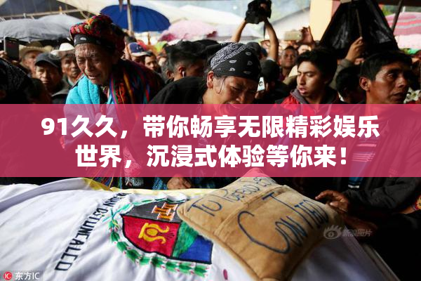91久久，带你畅享无限精彩娱乐世界，沉浸式体验等你来！