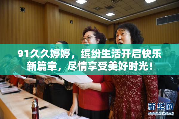 91久久婷婷，缤纷生活开启快乐新篇章，尽情享受美好时光！