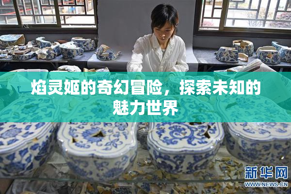 焰灵姬的奇幻冒险，探索未知的魅力世界