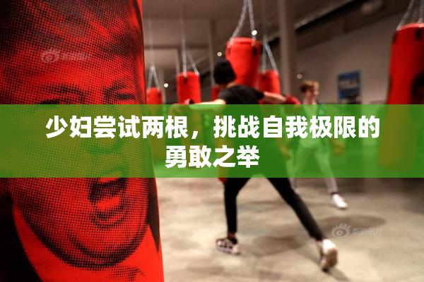少妇尝试两根，挑战自我极限的勇敢之举