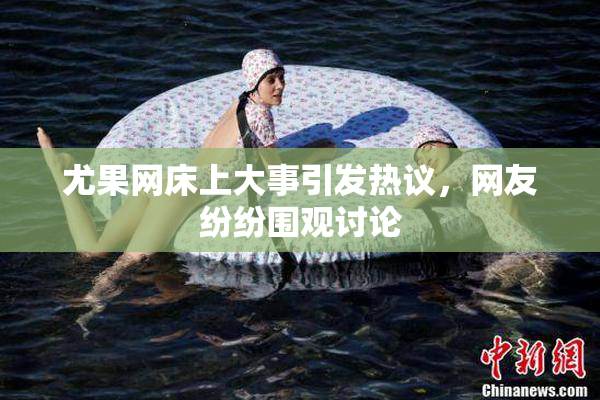 尤果网床上大事引发热议，网友纷纷围观讨论
