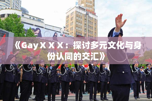 《GayⅩⅩⅩ：探讨多元文化与身份认同的交汇》