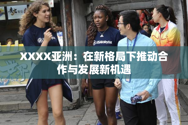 XXXX亚洲：在新格局下推动合作与发展新机遇