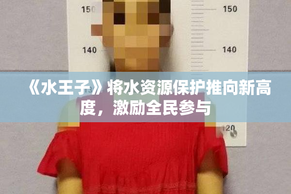 《水王子》将水资源保护推向新高度，激励全民参与