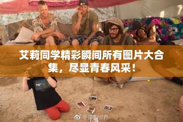 艾莉同学精彩瞬间所有图片大合集，尽显青春风采！