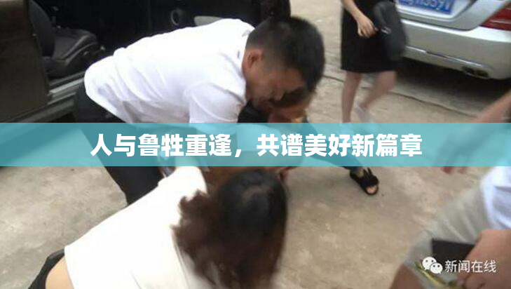 人与鲁牲重逢，共谱美好新篇章