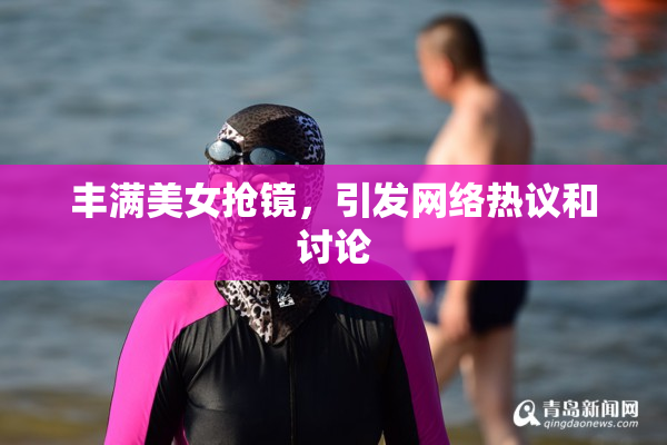 丰满美女抢镜，引发网络热议和讨论
