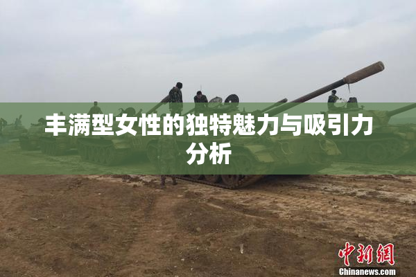 丰满型女性的独特魅力与吸引力分析