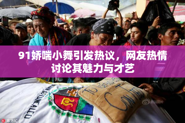 91娇喘小舞引发热议，网友热情讨论其魅力与才艺