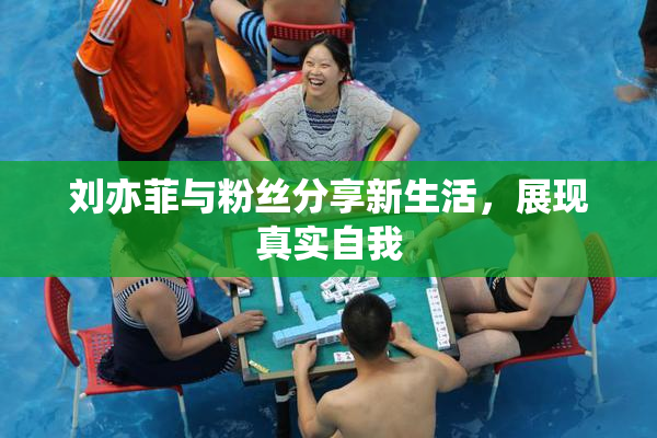刘亦菲与粉丝分享新生活，展现真实自我