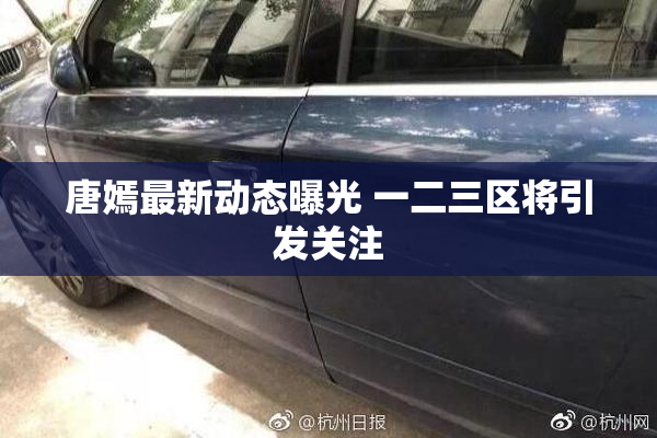 唐嫣最新动态曝光 一二三区将引发关注