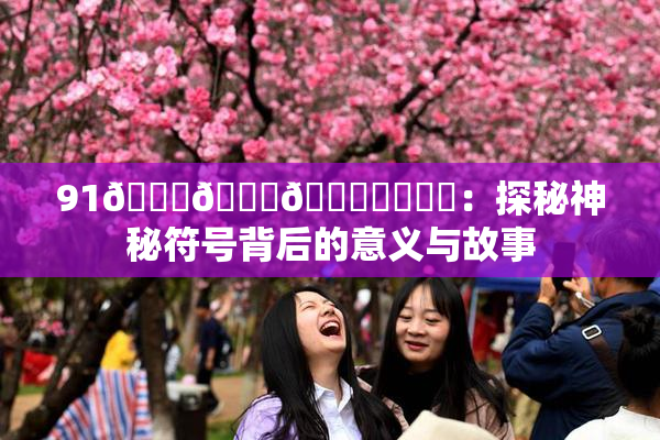 91🍆🍑🔞❌‌❌‌：探秘神秘符号背后的意义与故事
