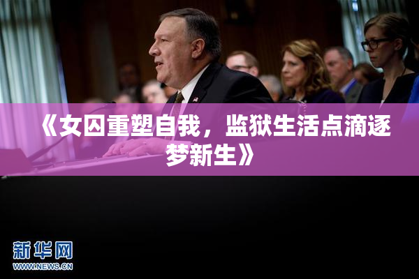 《女囚重塑自我，监狱生活点滴逐梦新生》
