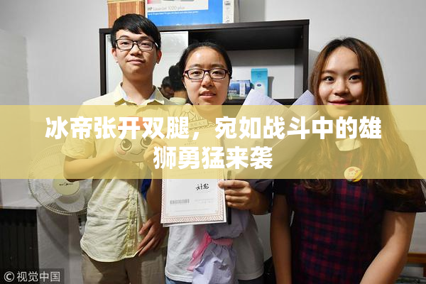 冰帝张开双腿，宛如战斗中的雄狮勇猛来袭