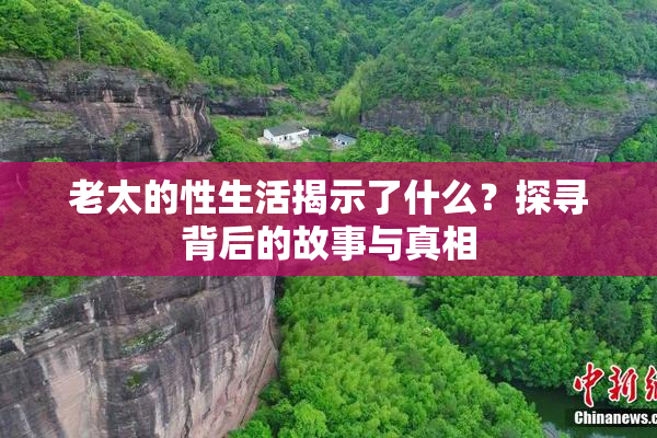 老太的性生活揭示了什么？探寻背后的故事与真相