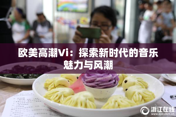 欧美高潮Vi：探索新时代的音乐魅力与风潮