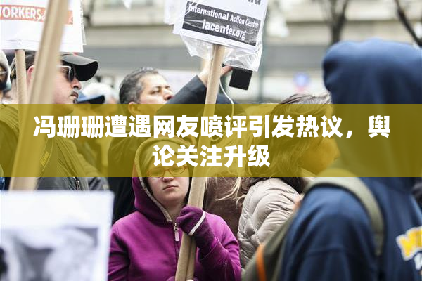冯珊珊遭遇网友喷评引发热议，舆论关注升级