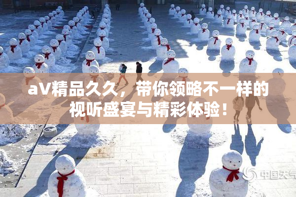 aV精品久久，带你领略不一样的视听盛宴与精彩体验！