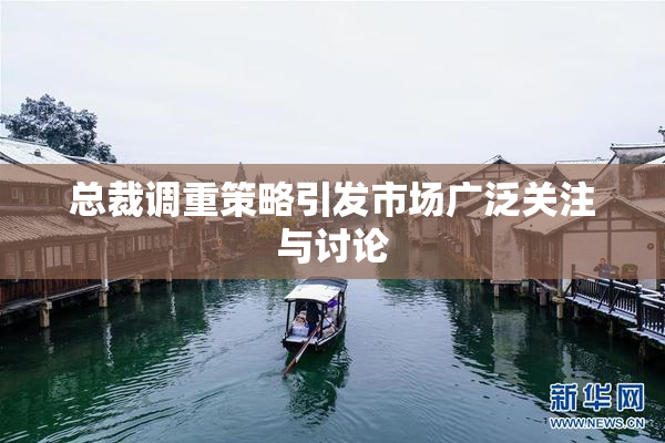 总裁调重策略引发市场广泛关注与讨论