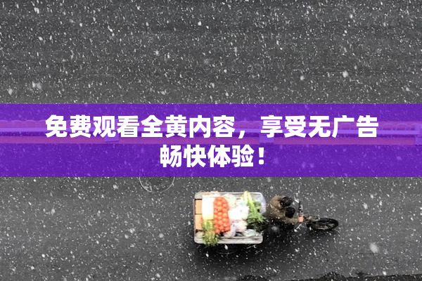 免费观看全黄内容，享受无广告畅快体验！