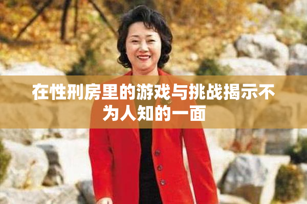 在性刑房里的游戏与挑战揭示不为人知的一面