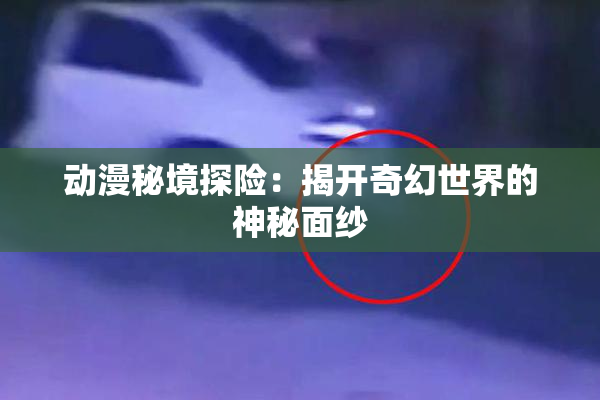动漫秘境探险：揭开奇幻世界的神秘面纱