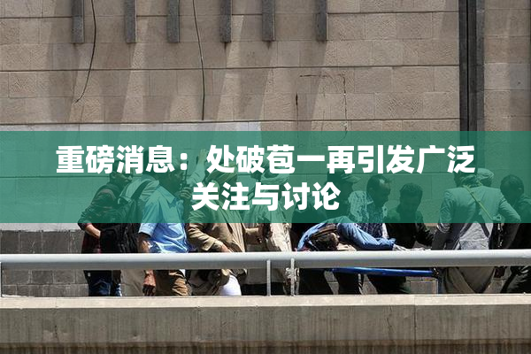重磅消息：处破苞一再引发广泛关注与讨论