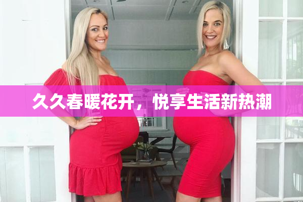 久久春暖花开，悦享生活新热潮