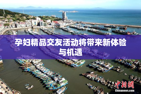 孕妇精品交友活动将带来新体验与机遇