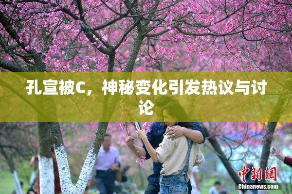 孔宣被C，神秘变化引发热议与讨论