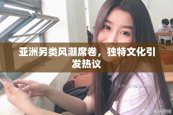亚洲另类风潮席卷，独特文化引发热议