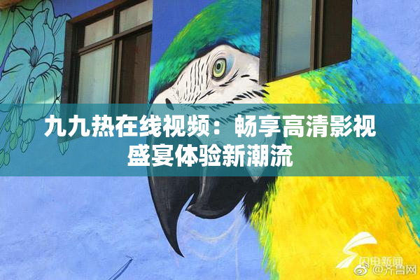 九九热在线视频：畅享高清影视盛宴体验新潮流