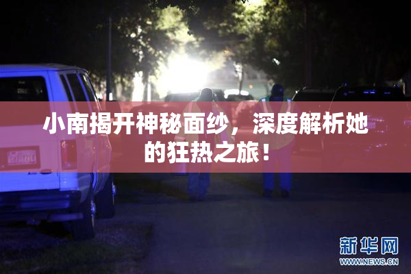 小南揭开神秘面纱，深度解析她的狂热之旅！