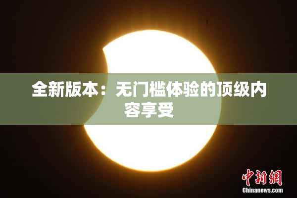全新版本：无门槛体验的顶级内容享受
