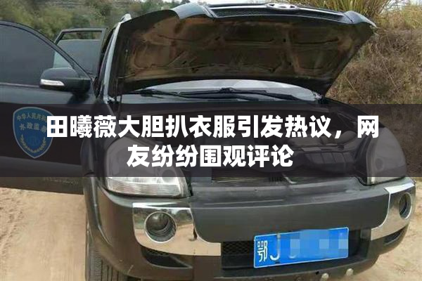 田曦薇大胆扒衣服引发热议，网友纷纷围观评论