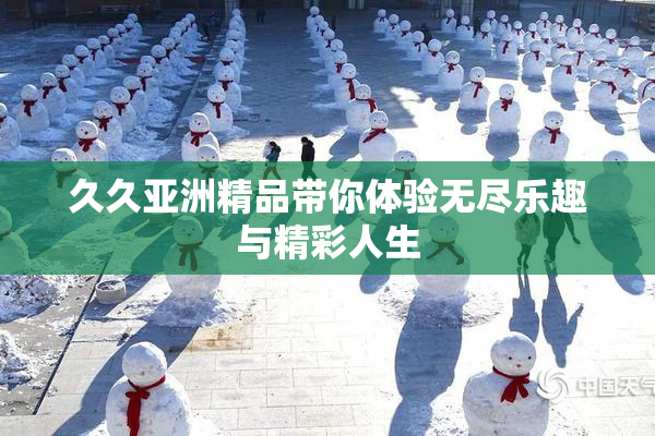 久久亚洲精品带你体验无尽乐趣与精彩人生
