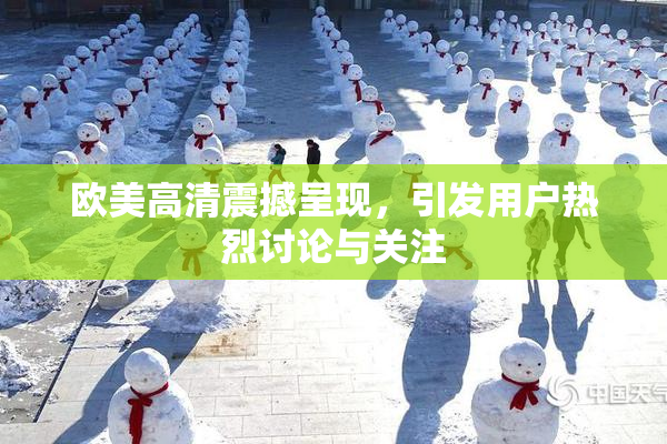 欧美高清震撼呈现，引发用户热烈讨论与关注