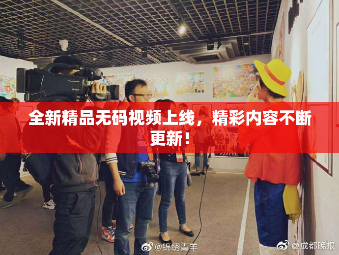 全新精品无码视频上线，精彩内容不断更新！