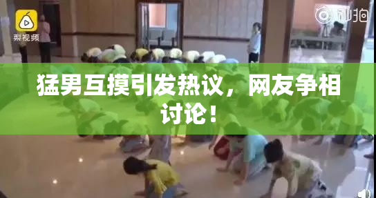 猛男互摸引发热议，网友争相讨论！
