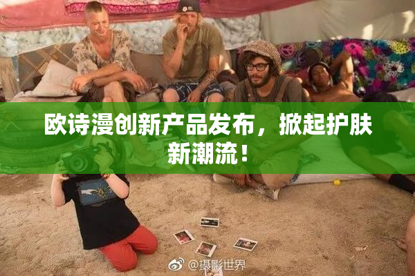 欧诗漫创新产品发布，掀起护肤新潮流！