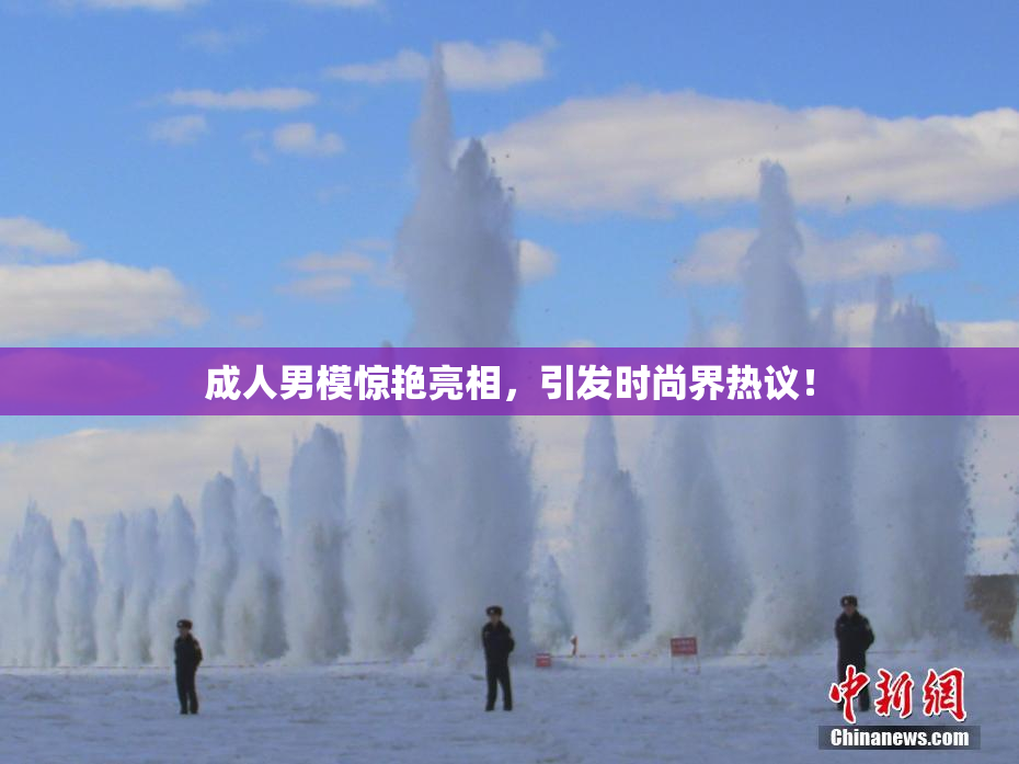 成人男模惊艳亮相，引发时尚界热议！