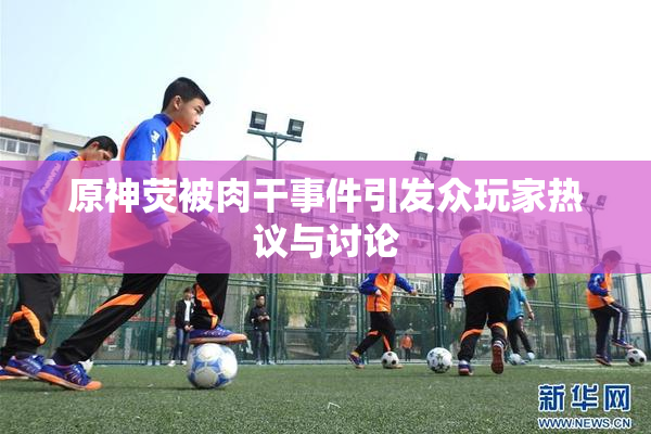 原神荧被肉干事件引发众玩家热议与讨论