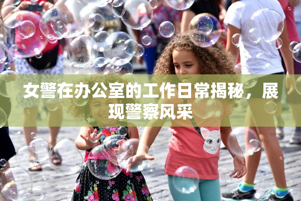 女警在办公室的工作日常揭秘，展现警察风采