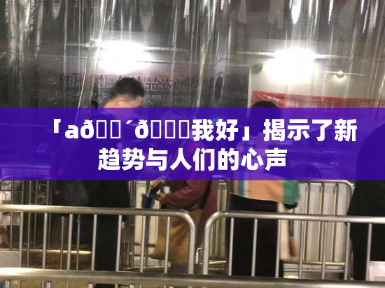 「a🔴🍑我好」揭示了新趋势与人们的心声